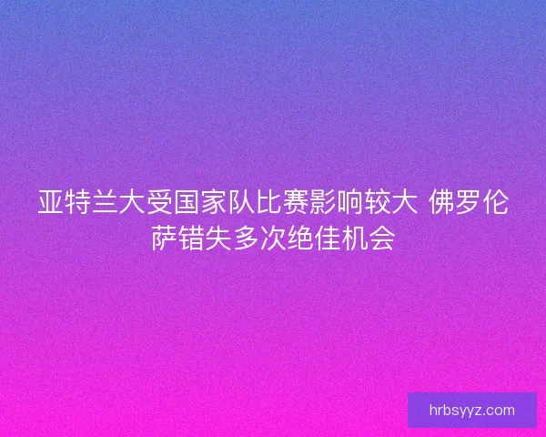 亚特兰大受国家队比赛影响较大 佛罗伦萨错失多次绝佳机会