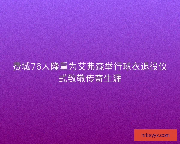 费城76人隆重为艾弗森举行球衣退役仪式致敬传奇生涯