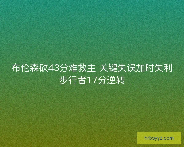 布伦森砍43分难救主 关键失误加时失利步行者17分逆转